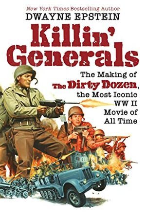 Killin' Generals: The Making of The Dirty Dozen, the Most Iconic WW II Movie of All Time by Dwayne Epstein