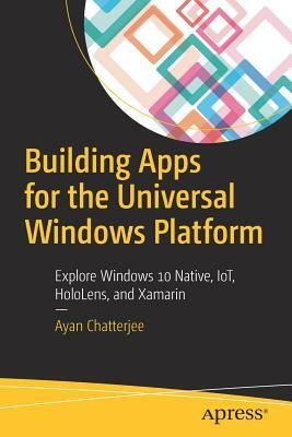 Building Apps for the Universal Windows Platform: Explore Windows 10 Native, Iot, Hololens, and Xamarin by Ayan Chatterjee