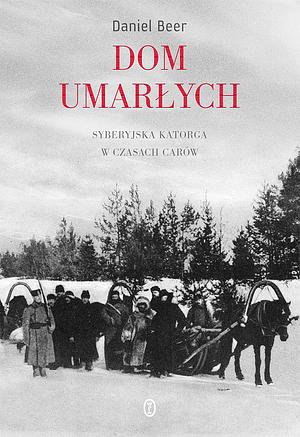 Dom umarłych: Syberyjska katorga w czasach carów by Daniel Beer