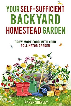 Your Self-Sufficient Backyard Homestead Garden: Grow More Food With Your Pollinator Garden by Karen Shepley