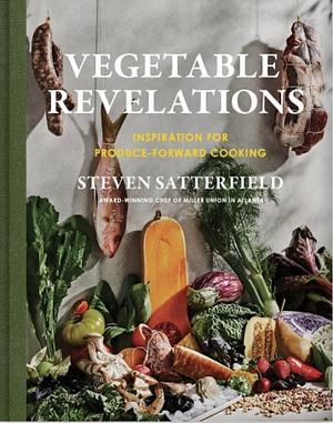 Vegetable Revelations: Inspiration for Produce-Forward Cooking by Steven Satterfield