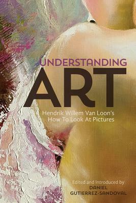 Understanding Art: Hendrik Willem Van Loon's How To Look At Pictures by Hendrik Willem van Loon