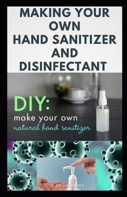 Making Your Own Hand Sanitizer and Disinfectant: DIY Guide on Easy To Do Homemade Hand Sanitizer and Disfectantant by David Jones