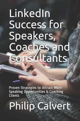 LinkedIn Success for Speakers, Coaches and Consultants: Proven Strategies to Attract More Speaking Opportunities & Coaching Clients by Philip Calvert