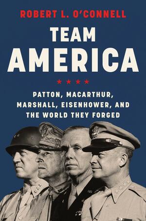 Team America: Patton, Macarthur, Marshall, Eisenhower, and the World They Forged by Robert L. O'Connell