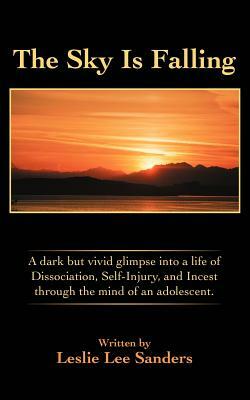 The Sky Is Falling: A dark but vivid glimpse into a life of Dissociation, Self-Injury, and Incest through the mind of an adolescent. by Leslie Lee Sanders