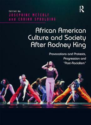 African American Culture and Society After Rodney King: Provocations and Protests, Progression and 'post-Racialism' by Carina Spaulding, Josephine Metcalf