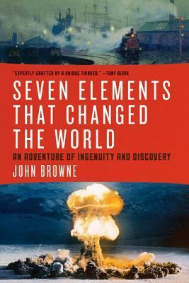 Seven Elements That Have Changed the World: An Adventure of Ingenuity and Discovery by John Browne
