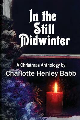 In the Still Midwinter: A Christmas Anthology by Charlotte Henley Babb
