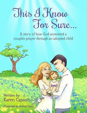 This I Know For Sure...: A Story of How God Answered A Couple's Prayer Through An Adopted Child by Karen Capson