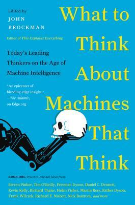 What to Think about Machines That Think: Today's Leading Thinkers on the Age of Machine Intelligence by John Brockman