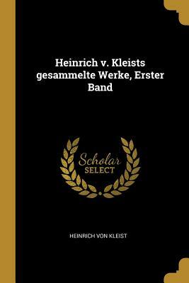 Heinrich V. Kleists Gesammelte Werke, Erster Band by Heinrich von Kleist