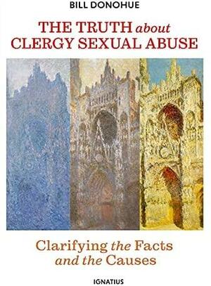 The Truth about Clergy Sexual Abuse: Clarifying the Facts and the Causes by Bill Donohue