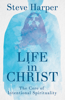 Life in Christ: The Core of Intentional Spirituality by Steve Harper