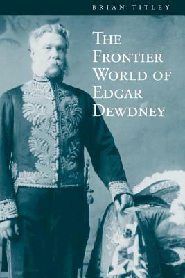 The Frontier World of Edgar Dewdney by Brian Titley