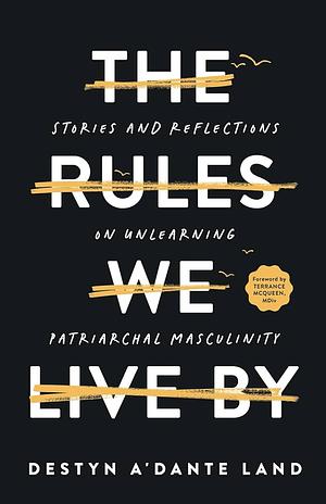 The Rules We Live By: Stories and Reflections on Unlearning Patriarchal Masculinity by Destyn A'Dante Land