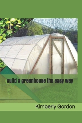 Build a greenhouse the easy way by Kimberly Gordon