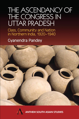 The Ascendancy of the Congress in Uttar Pradesh: Class, Community and Nation in Northern India, 1920-1940 by Gyanendra Pandey