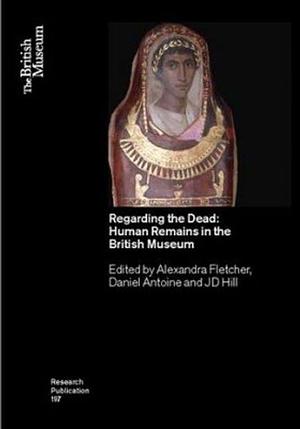 Regarding the Dead: Human Remains in the British Museum by Alexandra Fletcher (Museum curator), J. D. Hill, Daniel Antoine