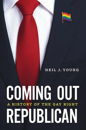 Coming Out Republican: A History of the Gay Right by Neil J. Young