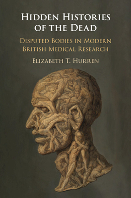 Hidden Histories of the Dead: Disputed Bodies in Modern British Medical Research by Elizabeth T. Hurren