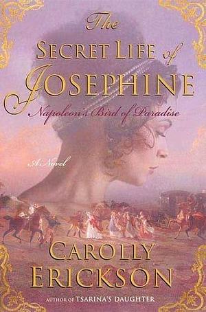 The Secret Life of Josephine: Napoleon's Bird of Paradise, A Novel by Carolly Erickson, Carolly Erickson