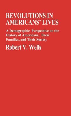 Revolutions in Americans' Lives: A Demographic Perspective on the History of Americans, Their Families, and Their Society by Robert V. Wells