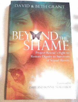 Beyond the Shame Project Rescue's Fight to Restore Dignity to Survivors of Sexual Slavery by David Grant, Dary and Bonnie Northrop