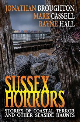 Sussex Horrors: Stories of Coastal Terror & Other Seaside Haunts by Rayne Hall, Mark Cassell, Jonathan Broughton