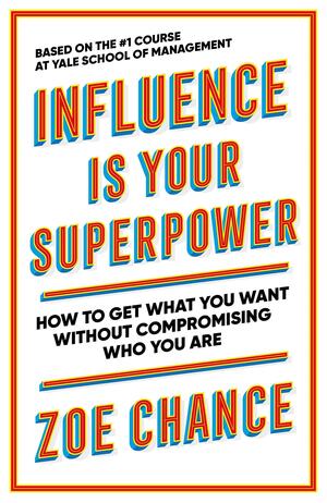 Influence is Your Superpower: The Science of Winning Hearts, Sparking Change, and Making Good Things Happen by Zoe Chance