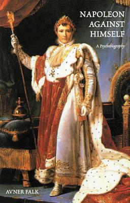 Napoleon Against Himself: A Psychobiography by Avner Falk