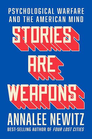 Stories Are Weapons: Psychological Warfare and the American Mind by Annalee Newitz