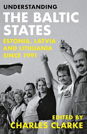 Understanding the Baltic States: Estonia, Latvia and Lithuania Since 1991 by Charles Clarke