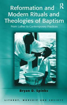 Reformation and Modern Rituals and Theologies of Baptism: From Luther to Contemporary Practices by Bryan D. Spinks