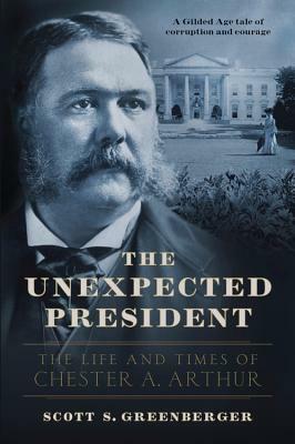 The Unexpected President: The Life and Times of Chester A. Arthur by Scott S. Greenberger