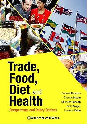 Trade, Food, Diet and Health: Perspectives and Policy Options by Corinna Hawkes, Chantal Blouin, Spencer Henson