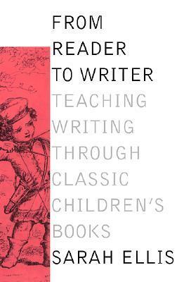 From Reader to Writer: Teaching Writing Through Classic Children's Books by Sarah Ellis