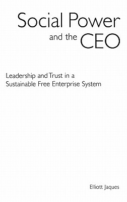 Social Power and the CEO: Leadership and Trust in a Sustainable Free Enterprise System by Elliott Jaques