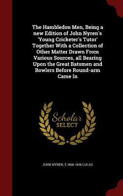 The Hambledon Men, Being a New Edition of John Nyren's 'young Cricketer's Tutor' Together with a Collection of Other Matter Drawn from Various Sources by John Nyren