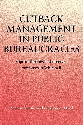 Cutback Management in Public Bureaucracies: Popular Theories and Observed Outcomes in Whitehall by Christopher Hood, Andrew Dunsire