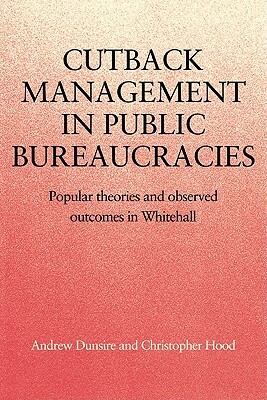 Cutback Management in Public Bureaucracies: Popular Theories and Observed Outcomes in Whitehall by Christopher Hood, Andrew Dunsire