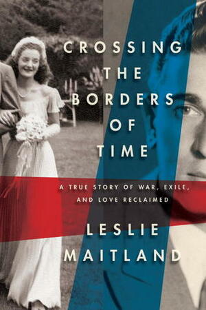 Crossing the Borders of Time: A True Story of War, Exile, and Love Reclaimed by Leslie Maitland