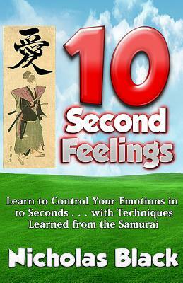 10-Second Feelings: New Mental Training Techniques for Controlling your Emotions and Feelings in 10 Seconds using Science & Samurai Teachi by Nicholas Black