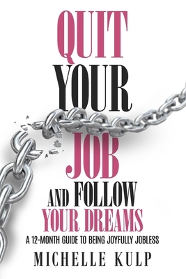 Quit Your Job and Follow Your Dreams: A 12-Month Guide to Being Joyfully Jobless (How to Find Your Calling) by Michelle Kulp