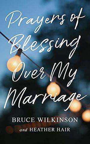 Prayers of Blessing over My Marriage by Bruce H. Wilkinson, Bruce H. Wilkinson, Heather Hair