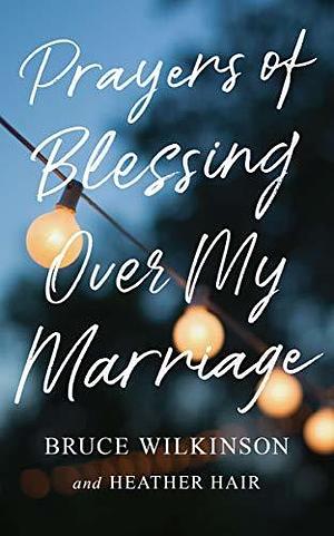 Prayers of Blessing over My Marriage by Heather Hair, Bruce H. Wilkinson, Bruce H. Wilkinson