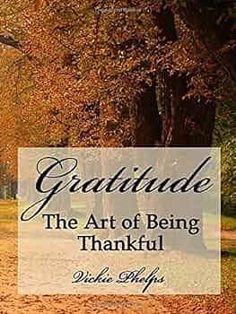 Gratitude: The Art of Being Thankful by Vickie Phelps, Vickie Phelps