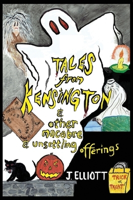 Tales From Kensington: & Other Macabre and Unsettling Offerings by J. Elliott