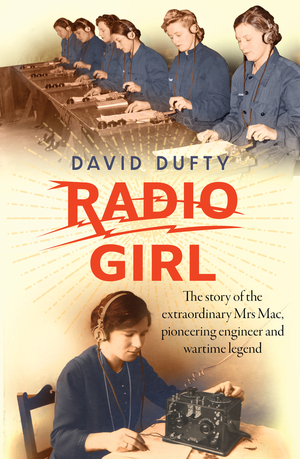Radio Girl: The Story of the Extraordinary Mrs Mac, Pioneering Engineer and Wartime Legend by David Dufty