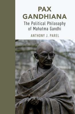 Pax Gandhiana: The Political Philosophy of Mahatma Gandhi by Anthony J. Parel